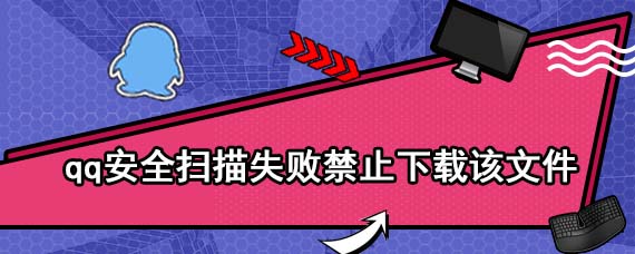 qq安全扫描失败禁止下载该文件