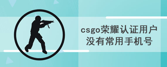 csgo荣耀认证用户没有常用手机号