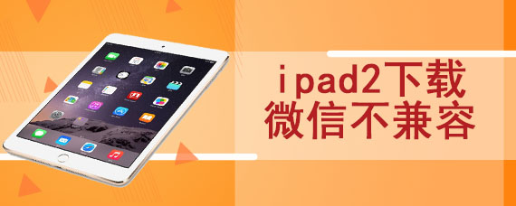 ipad2下载微信不兼容