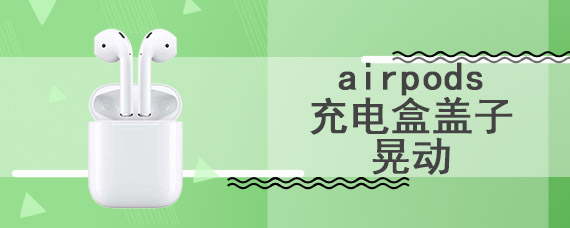 airpods充电盒盖子晃动