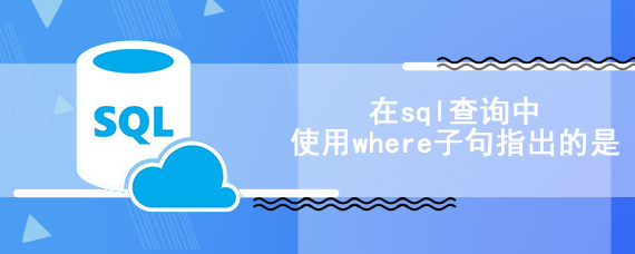 在sql查询中使用where子句指出的是