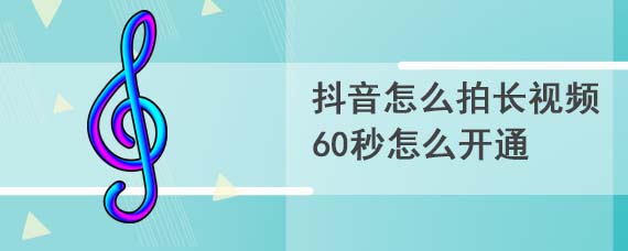 抖音怎么拍长视频60秒怎么开通