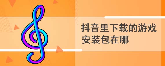 抖音里下载的游戏安装包在哪