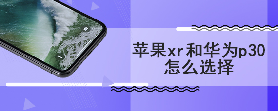 苹果xr和华为p30怎么选择