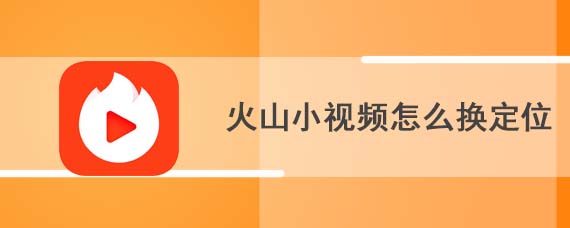 火山小视频怎么换定位