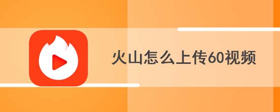 火山怎么上传60视频