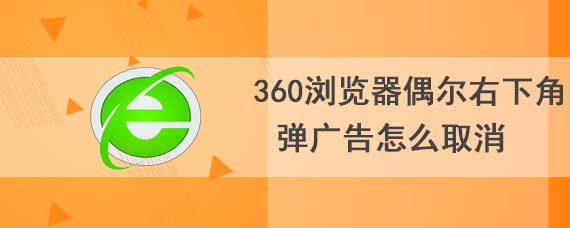 360浏览器偶尔右下角弹广告怎么取消