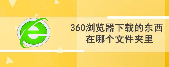 360浏览器下载的东西在哪个文件夹里