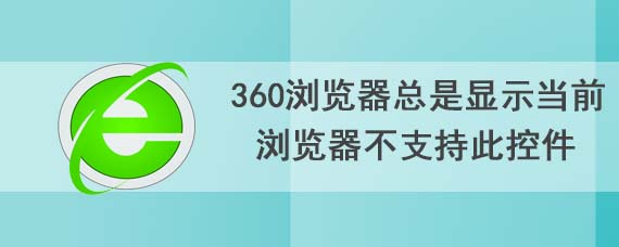 360浏览器总是显示当前浏览器不支持此控件怎么办