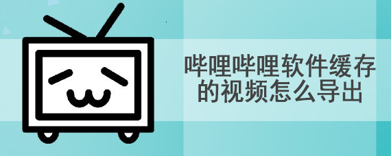 哔哩哔哩软件缓存的视频怎么导出