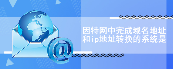 因特网中完成域名地址和ip地址转换的系统是