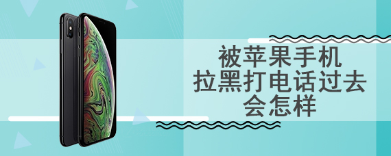 被苹果手机拉黑打电话过去会怎样