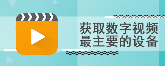 获取数字视频最主要的设备