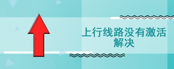 上行线路没有激活解决
