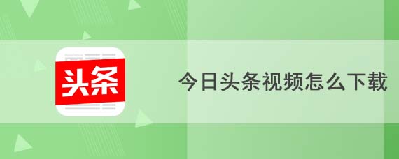 今日头条视频怎么下载