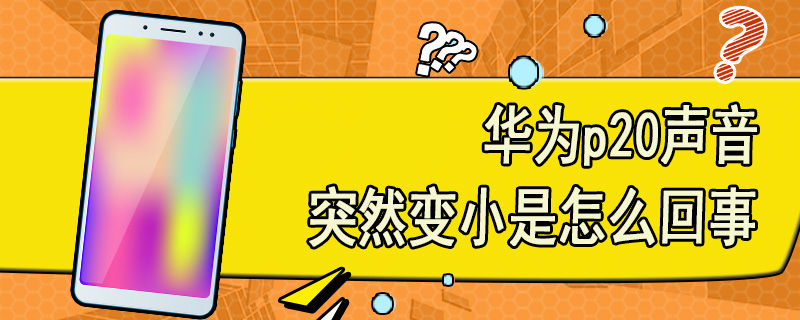 华为p20声音突然变小是怎么回事