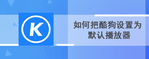 如何把酷狗设置为默认播放器