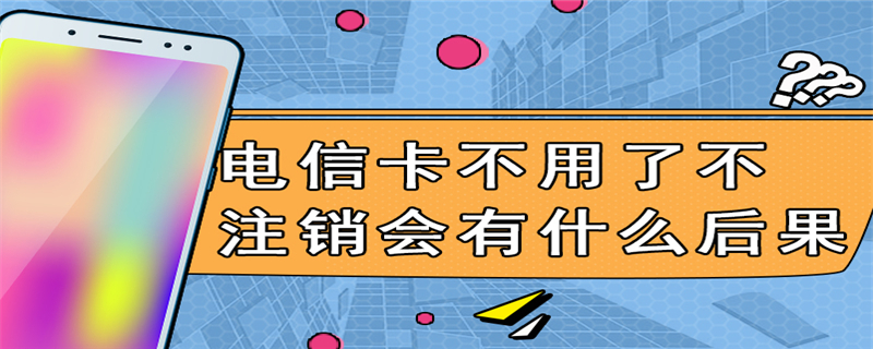 电信卡不用了不注销会有什么后果