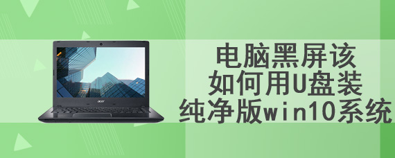 电脑黑屏该如何用U盘装纯净版win10系统