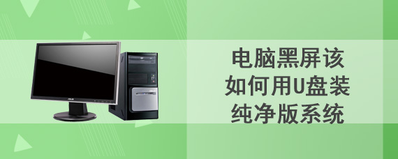 电脑黑屏该如何用U盘装纯净版系统