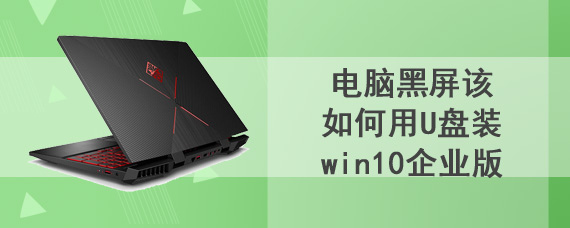 电脑黑屏该如何用U盘装win10企业版