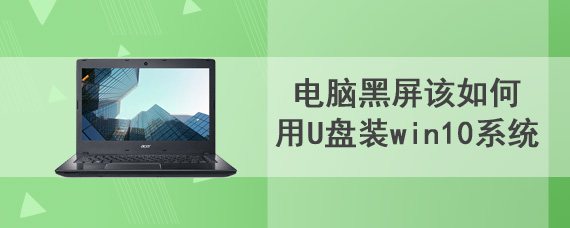 电脑黑屏该如何用U盘装win10系统