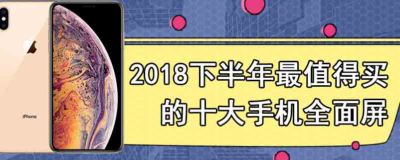 2018下半年最值得买的十大手机全面屏