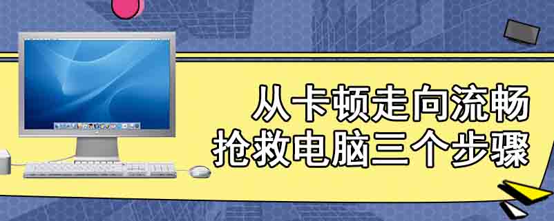 从卡顿走向流畅抢救电脑三个步骤
