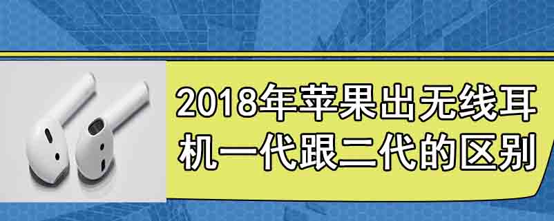 2018年苹果出无线耳机一代跟二代的区别