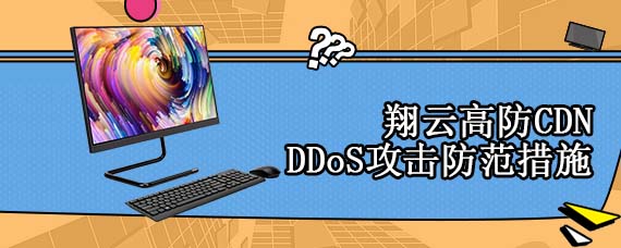 翔云高防CDN DDoS攻击防范措施