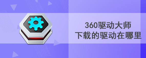 360驱动大师下载的驱动在哪里