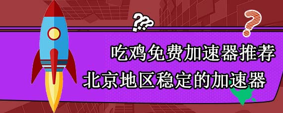 吃鸡免费加速器推荐 北京地区稳定的加速器