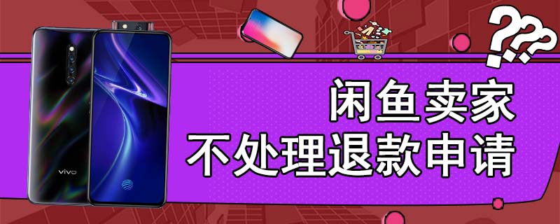 闲鱼卖家不处理退款申请