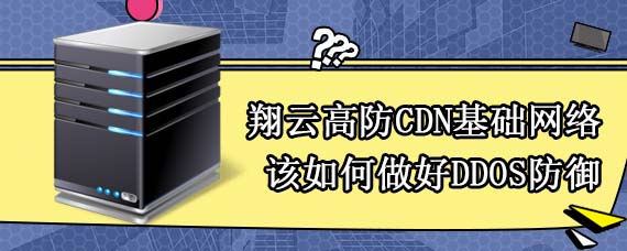 翔云高防CDN 基础网络该如何做好DDOS防御