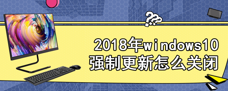 2018年windows10强制更新怎么关闭