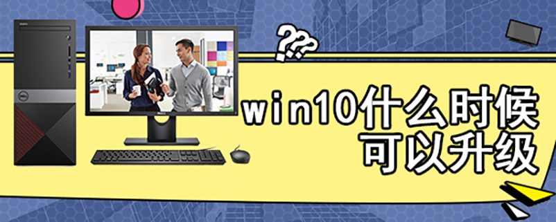 win10什么时候可以升级