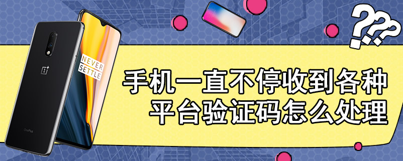 手机一直不停收到各种平台验证码怎么处理