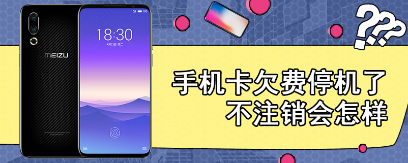 手机卡欠费停机了不注销会怎样