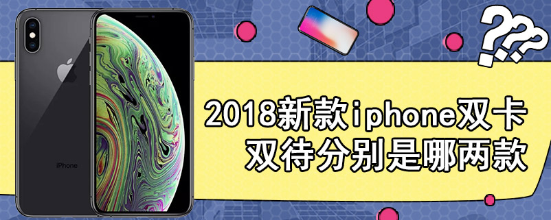 2018新款iphone双卡双待分别是哪两款