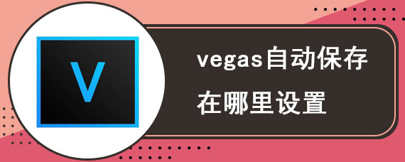 vegas自动保存在哪里设置 vegas自动保存设置方法