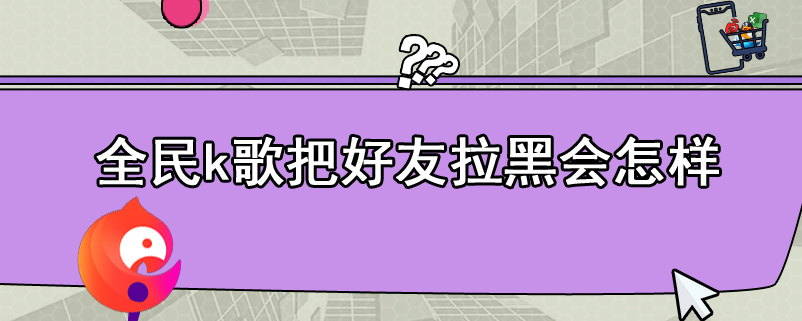 全民k歌把好友拉黑会怎样