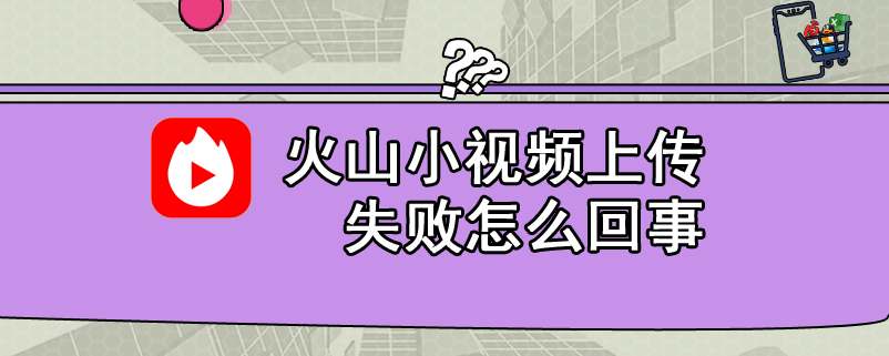 火山小视频上传失败怎么回事