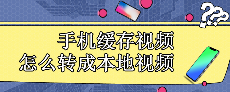 手机缓存视频怎么转成本地视频