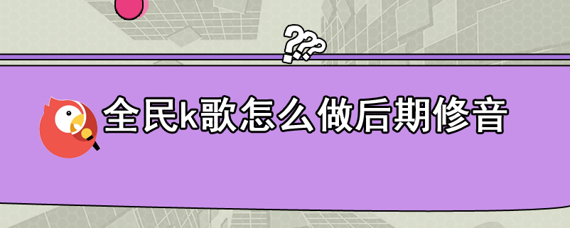 全民k歌怎么做后期修音