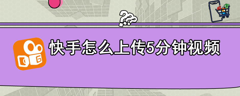 快手怎么上传5分钟视频