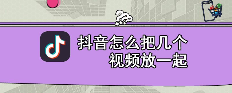 抖音怎么把几个视频放一起