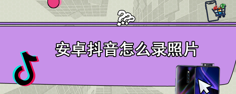 安卓抖音怎么录照片