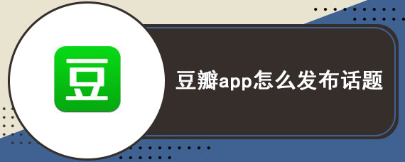 豆瓣app怎么发布话题