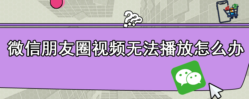 微信朋友圈视频无法播放怎么办