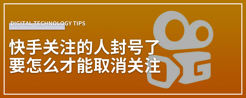 快手关注的人封号了要怎么才能取消关注